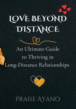 LOVE BEYOND DISTANCE: An Ultimate Guide to Thriving in Long-Distance Relationships for Couples: Build Trust, Intimacy, Learn Communication Skills, ... Expectations and Challenges, and Lots More