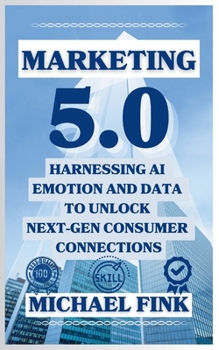Marketing 5.0: Harnessing AI, Emotion, and Data to Unlock Next-Gen Consumer Connections: Leverage AI, Data, and Human Connection to Revolutionize Marketing and Drive Unstoppable Growth