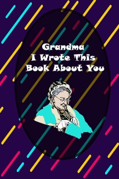 Grandma I Wrote This Book About You: Fill In The Blank Book For What You Love About Grandma.: grandmother memories journal