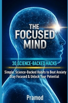 The Focused Mind: 30 Science-Backed Hacks to Overcome Anxiety, Boost Productivity & Break Free from Negative Thinking