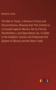 The War in Texas; A Review of Facts and Circumstances, Showing that This Contest is a Crusade Against Mexico, Set on Foot by Slaveholders, Land ... the System of Slavery and the Slave Trade