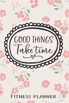 Good Things Take Time Fitness Planner: 12 Week Exercise Planner and Tracker, Set Goals, Plan Meals, Create Habits