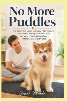 No More Puddles: The Beginner's Guide to Puppy Potty Training and House-Training — How to Stop Accidents Fast and Keep Your Home Clean, Step by Step (Pet Training)