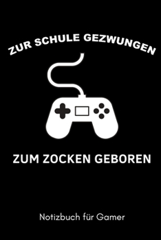 ZUR SCHULE GEZWUNGEN ZUM ZOCKEN GEBOREN NOTIZBUCH FÜR GAMER: A5 Notizbuch LINIERT | Gaming Buch | Geschenke für Zocker | Kleine Geschenke für Männer | ... für Teenager Nerds (German Edition)