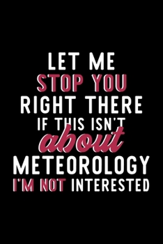 Let Me Stop You Right There If This Isn't About Meteorology I'm Not Interested: Notebook for Meteorology Lover | Great Christmas & Birthday Gift Idea ... Meteorology Fan Diary | 120 pages 6x9 inches