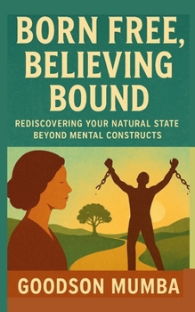 BORN FREE, BELIEVING BOUND: Rediscovering Your Natural State Beyond Mental Constructs