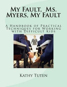 Paperback My Fault, Ms. Myers, My Fault: A Handbook of Practical Techniques for Working with Difficult Kids Book