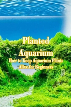 Paperback Planted Aquarium: How to Keep Aquarium Plants Alive for Beginners: Planted Aquarium Simple Care Guide Book