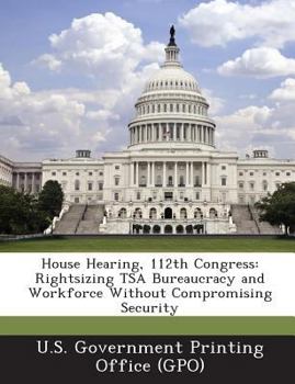 Paperback House Hearing, 112th Congress: Rightsizing Tsa Bureaucracy and Workforce Without Compromising Security Book