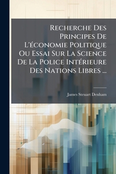 Recherche Des Principes de L'Economie Politique Ou Essai Sur La Science de La Police Interieure Des Nations Libres: Dans Lequel on Traite Specialement