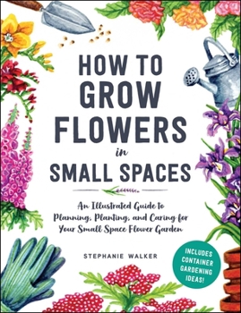 Hardcover How to Grow Flowers in Small Spaces: An Illustrated Guide to Planning, Planting, and Caring for Your Small Space Flower Garden Book