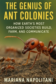 The Genius of Ant Colonies: How Earth’s Most Organized Societies Build, Farm, and Communicate: A Comprehensive Guide to Ants
