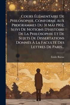 Cours Elementaire de Philosophie, Conforme Aux Programmes Du 31 Mai 1902, Suivi de Notions D'Histoire de La Philosophie Et de Sujets de Dissertations