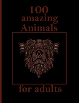 100 amazing Animals for adults: Stress Relieving Designs Animals, Mandalas, Flowers, Paisley Patterns And So Much More: Coloring Book For Adults