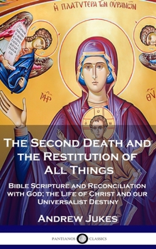 Hardcover The Second Death and the Restitution of All Things: Bible Scripture and Reconciliation with God; the Life of Christ and our Universalist Destiny Book