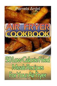 Air Fryer Cookbook: 30 Low Calorie Fried Meals Recipes for Your Air Fryer: (Air Fryer Chicken, Paleo, Vegan, Instant Meal, Pot, Clean Eating, Air Fryer Cookbook, Air Fryer Recipes, Air Fryer Cooking)
