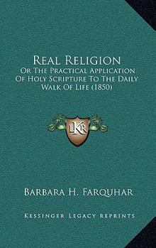 Real Religion: Or The Practical Application Of Holy Scripture To The Daily Walk Of Life