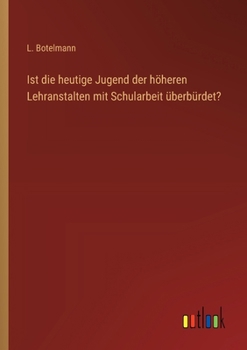 Ist die heutige Jugend der höheren Lehranstalten mit Schularbeit überbürdet? (German Edition)