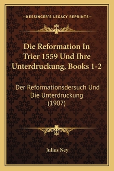 Paperback Die Reformation In Trier 1559 Und Ihre Unterdruckung, Books 1-2: Der Reformationsdersuch Und Die Unterdruckung (1907) [German] Book