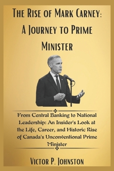 The Rise of Mark Carney: A Journey to Prime Minister: From Central Banking to National Leadership: An Insider's Look at the Life, Career, and Historic ... Prime Minister (The Carney Family Story)