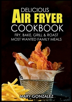 Paperback Delicious Air Fryer Cookbook: Fry, Bake, Grill & Roast Most Wanted Family Meals Book
