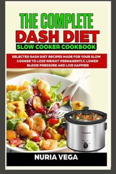 Paperback The Complete DASH Diet Slow Cooker Cookbook: Selected Dash Diet Recipes Made for Your Slow Cooker To Lose Weight Permanently, Lower Blood Pressure And Book