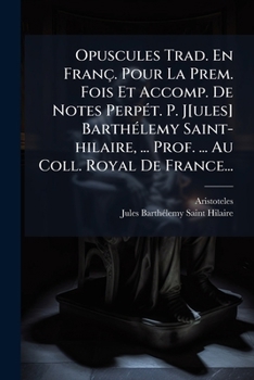 Opuscules Trad. En Franc. Pour La Prem. Fois Et Accomp. de Notes Perpet. P. J[ules] Barthelemy Saint-Hilaire, ... Prof. ... Au Coll. Royal de France..