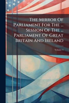 The Mirror of Parliament for the ... Session of the ... Parliament of Great Britain and Ireland, Volume 4