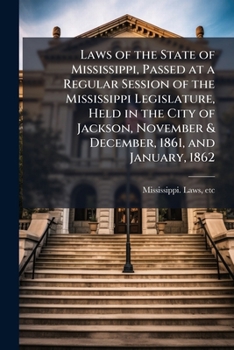 Laws of the State of Mississippi, passed at a regular session of the Mississippi Legislature, held in the City of Jackson, November & December, 1861, and January, 1862