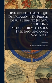 Histoire Philosophique De L'acadÃ(c)mie De Prusse Depuis Leibnitz Jusqu'Ã Schelling Particulièrement Sous FrÃ(c)dÃ(c)ric-le-grand, Volume 1... (French Edition)