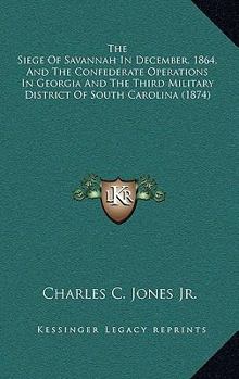 The Siege Of Savannah In December, 1864, And The Confederate Operations In Georgia And The Third Military District Of South Carolina