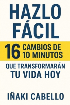 HAZLO FACIL: 16 CAMBIOS DE 10 MINUTOS QUE TRANSFORMARAN TU VIDA HOY (HAZLO FÁCIL PNL, PSICOLOGÍA DEL CAMBIO .) (Spanish Edition)