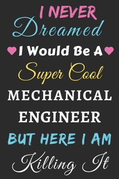 I Never Dreamed I Would Be A Super Cool Mechanical Engineer But Here I Am Killing It: lined notebook,Funny Mechanical Engineer gift