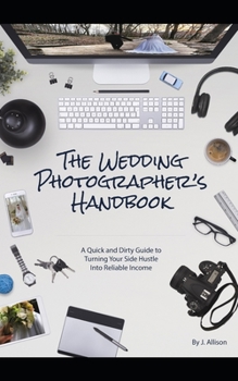 The Wedding Photographer’s Handbook: A Quick and Dirty Guide to Turning Your Side Hustle Into Reliable Income