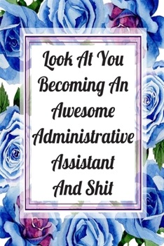Look At You Becoming An Awesome Administrative Assistant And Shit: Blank Lined Journal For Administrative Assistant Gifts Floral Notebook