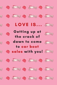 Love Is... Getting up at the Crack of Dawn to Come to Car Boot Sales with You! : Lined Notebook, Funny Romantic Valentine's Day Gift for Car Boot Sale Lovers, Women or Girls, Useful Alternative to a C