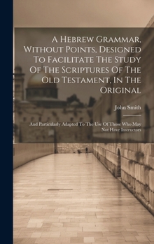 Hardcover A Hebrew Grammar, Without Points, Designed To Facilitate The Study Of The Scriptures Of The Old Testament, In The Original: And Particularly Adapted T Book