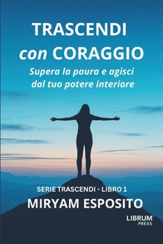 TRASCENDI CON CORAGGIO: Supera la paura e agisci dal tuo potere interiore