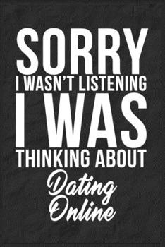 Sorry I Wasn't Listening I Was Thinking About Dating Online: 6''x9'' Dating Online Lined Writing Notebook Journal, 120 Pages, Best Novelty Birthday ... Gift For Friends, Fathers, Boss, Coworkers.