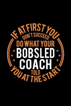 If At First You Don't Succeed Do What Your Bobsled Coach Told You At The Start: Lined Journal, 120 Pages, 6x9 Sizes, Funny Bobsled Player and Coach Notebook Gift for Team Coaches