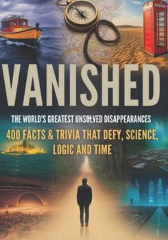 Paperback Vanished: The World's Greatest Unsolved Disappearances: From Lost Explorers to Vanished Hikers - 400 Facts That Defy Logic, Science, and Time Book