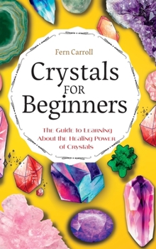 Crystal for Beginners: The Guide to Learning About the Healing Power of Crystals