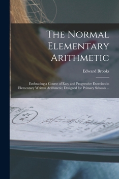 Paperback The Normal Elementary Arithmetic: Embracing a Course of Easy and Progressive Exercises in Elementary Written Arithmetic; Designed for Primary Schools Book