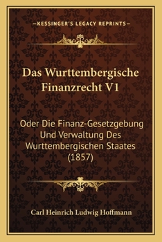 Das Wurttembergische Finanzrecht V1: Oder Die Finanz-Gesetzgebung Und Verwaltung Des Wurttembergischen Staates (1857)