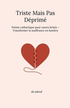 Triste Mais Pas Déprimé: Poésie cathartique pour coeurs brisés - Transformer la souffrance en lumière