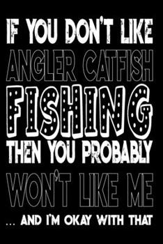 If You Don't Like Angler Catfish Fishing Then You Probably Won't Like Me And I'm Okay With That: Angler Catfish Fishing Log Book