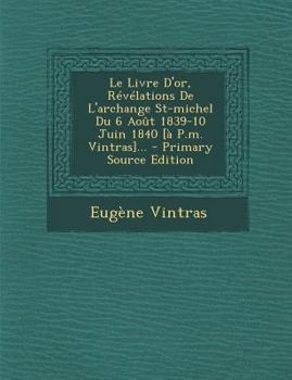 Le Livre d'Or, R�v�lations de l'Archange St-Michel Du 6 Ao�t 1839-10 Juin 1840 [� P.M. Vintras]...