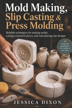 Mold Making, Slip Casting & Press Molding: Reliable techniques for making molds, casting consistent pieces, and reproducing clay designs