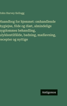 Haandbog for hjemmet: omhandlende hygiejne, föde og diæt, almindelige sygdommes behandling, ulykkestilfälde, badning, madlavning, recepter og nyttige (Danish Edition)
