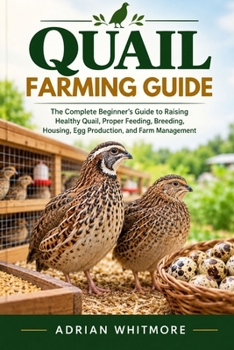 QUAIL FARMING GUIDE: The Complete Beginner’s Guide to Raising Healthy Quail, Proper Feeding, Breeding, Housing, Egg Production, and Farm Management